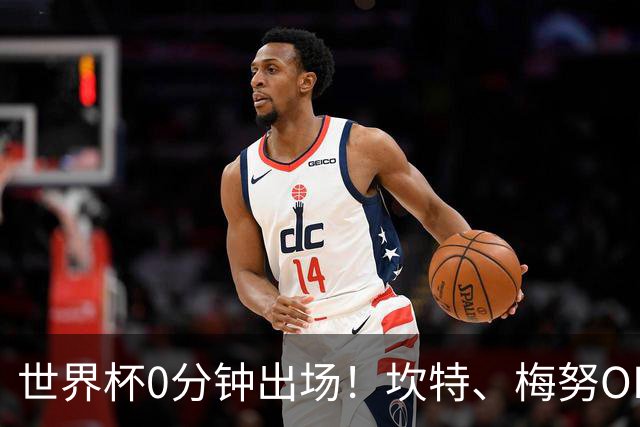世界杯0分钟出场！坎特、梅努OD领衔9大球星遗憾陪跑，冠军队也有人无缘亮相