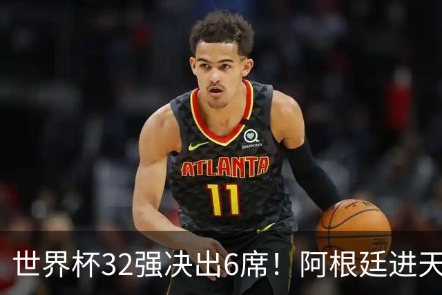世界杯32强决出6席！阿根廷进天堂半区，避开5大前冠军，4强稳了
