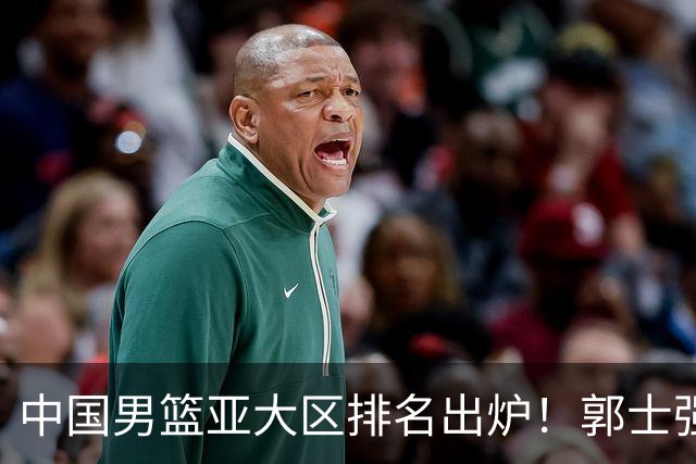 中国男篮亚大区排名出炉！郭士强最新发声，篮协做明智决定