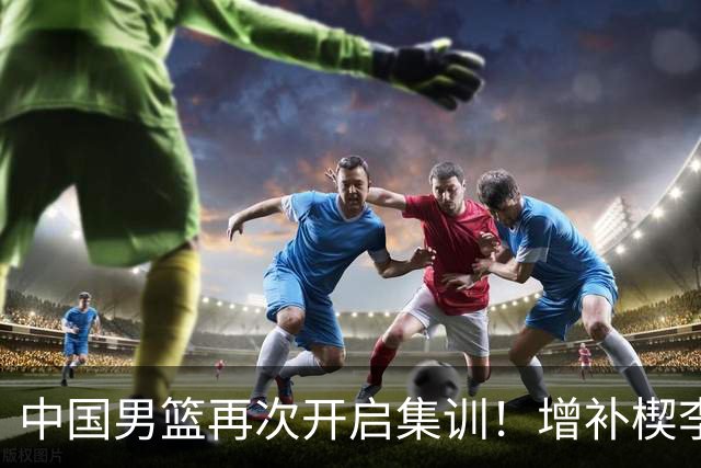中国男篮再次开启集训！增补楔李永炜，时长近2个月，铁打的高诗岩！