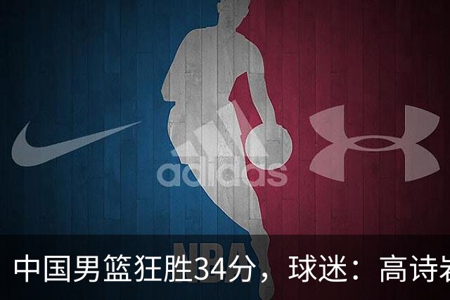 中国男篮狂胜34分，球迷：高诗岩不打反而流畅，媒体人：最大亮点