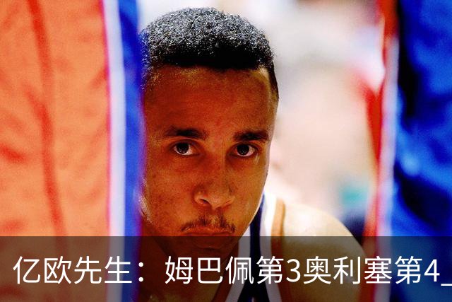 亿欧先生：姆巴佩第3奥利塞第4 巴黎5人巴萨蓝军4人
