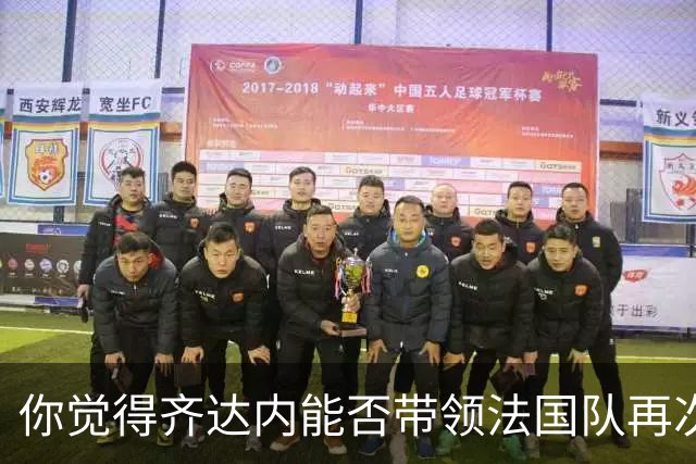 你觉得齐达内能否带领法国队再次登上巅峰？欢迎在评论区分享你的看法！