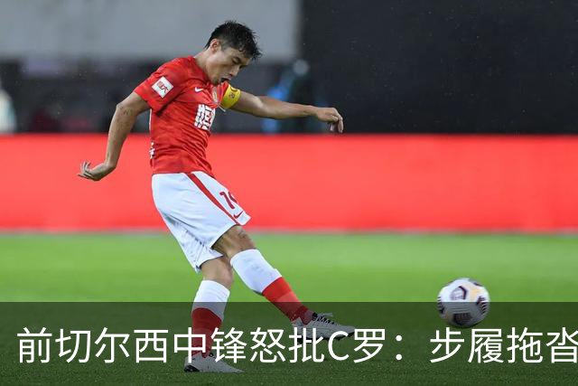 前切尔西中锋怒批C罗：步履拖沓像个老头，葡萄牙队友内心都恨他