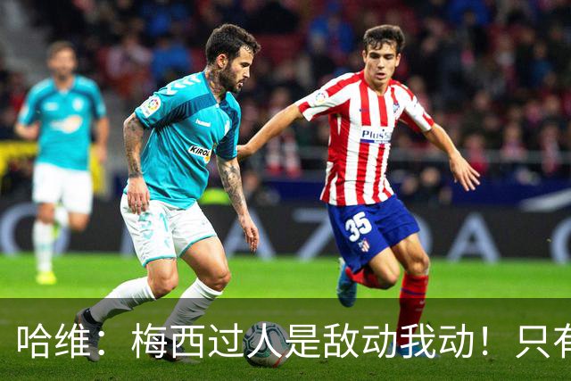 哈维：梅西过人是敌动我动！只有他和马拉多纳能这样做！