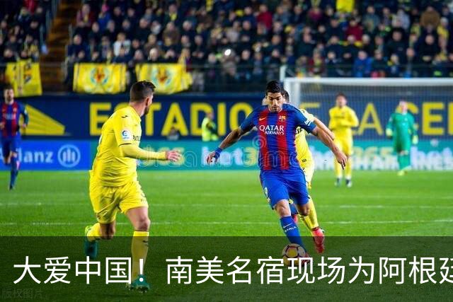 大爱中国！南美名宿现场为阿根廷助威：曾渴望成为国足主帅
