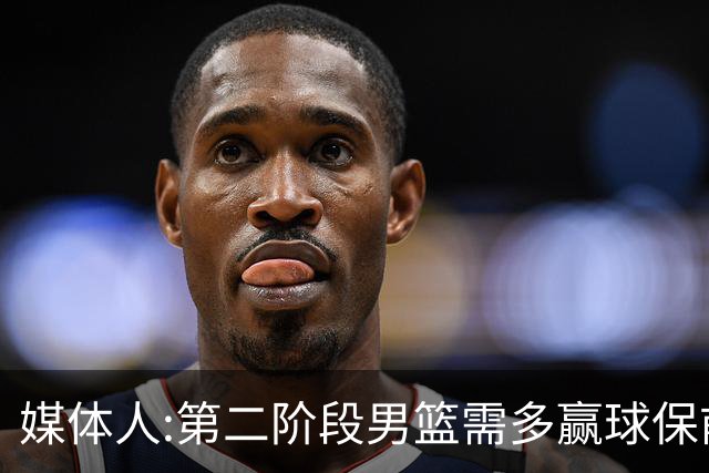 媒体人:第二阶段男篮需多赢球保前三 才能稳保27年世界杯正赛资格