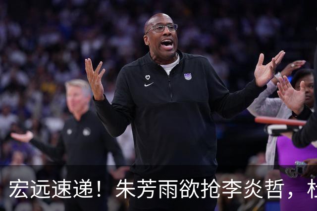 宏远速递！朱芳雨欲抢李炎哲，杜锋续约新消息，两新星入选国青