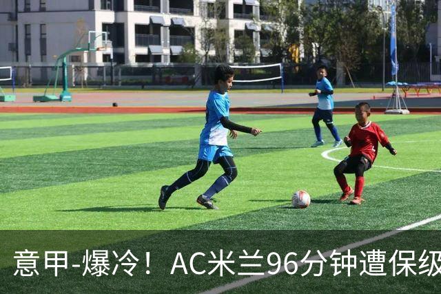 意甲-爆冷！AC米兰96分钟遭保级队绝杀1-2逆转负