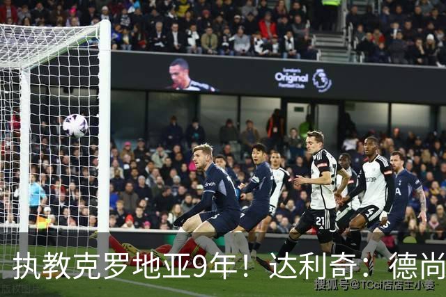 执教克罗地亚9年！达利奇：德尚是21世纪最成功的主帅，我排第二