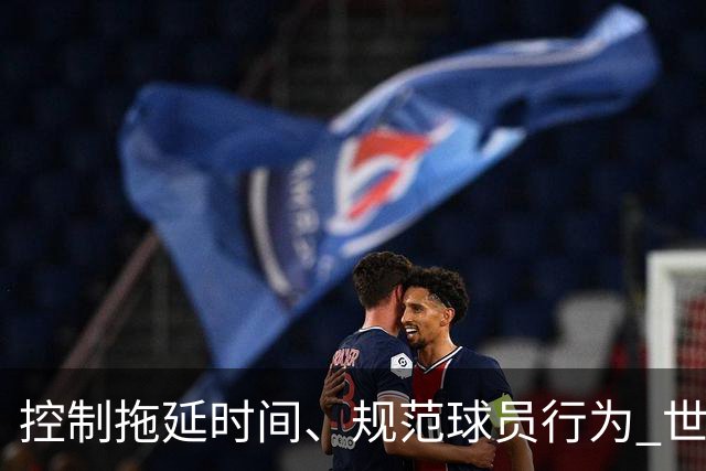 控制拖延时间、规范球员行为 世界杯推动足球比赛规则迭代升级