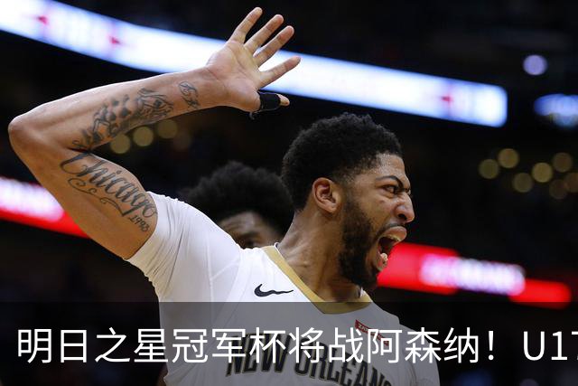 明日之星冠军杯将战阿森纳！U17国足集训名单：邝兆镭徐正鹏在列