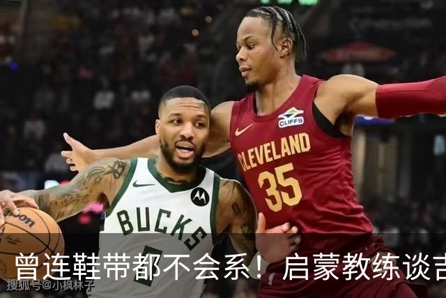 曾连鞋带都不会系！启蒙教练谈吉马良斯：他虽非天赋最强但全能