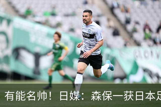 有能名帅！日媒：森保一获日本足协认可，或连续三次执教日本队