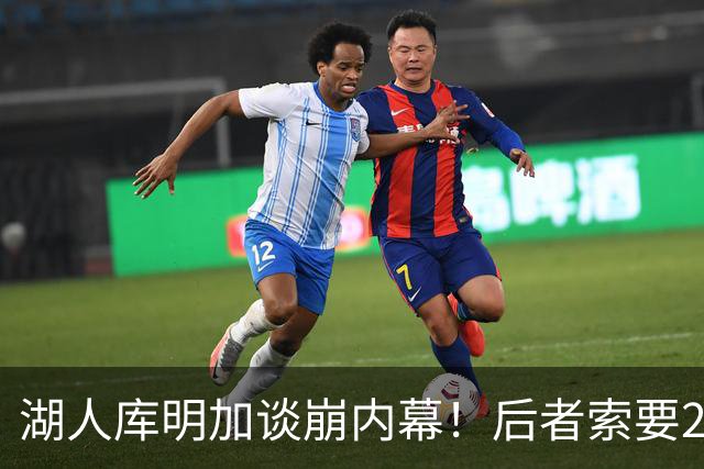 湖人库明加谈崩内幕！后者索要2000万遭拒 勇媒借机嘲讽其经纪人