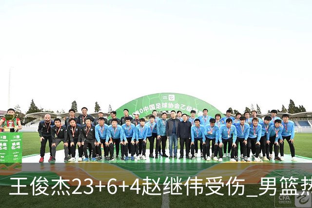 王俊杰23+6+4赵继伟受伤 男篮热身赛击败澳大利亚