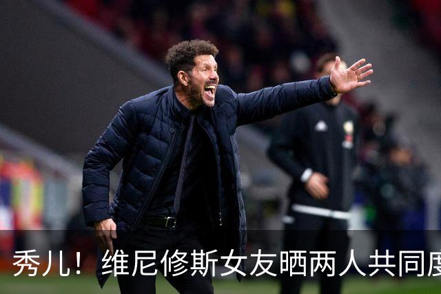 秀儿！维尼修斯女友晒两人共同度假的甜蜜照片
