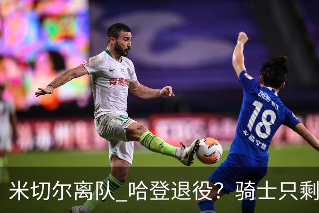米切尔离队 哈登退役？骑士只剩一次机会 下赛季不成功或彻底重建