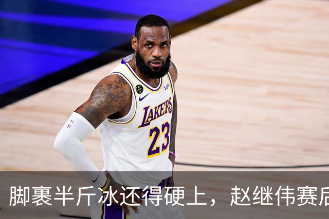 脚裹半斤冰还得硬上，赵继伟赛后甩锅年轻人，郭士强帅位只剩48小时