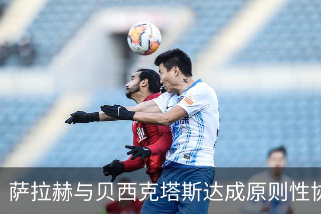 萨拉赫与贝西克塔斯达成原则性协议，自由转会土超在即