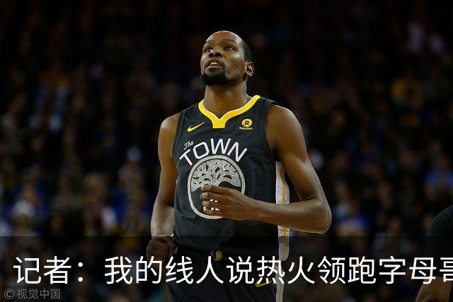 记者：我的线人说热火领跑字母哥交易 老詹回骑士必须中产或签换