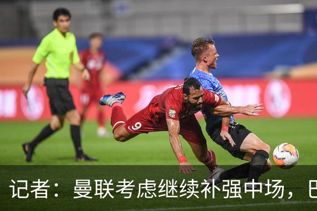 记者：曼联考虑继续补强中场，巴莱巴和马努·科内是候选目标