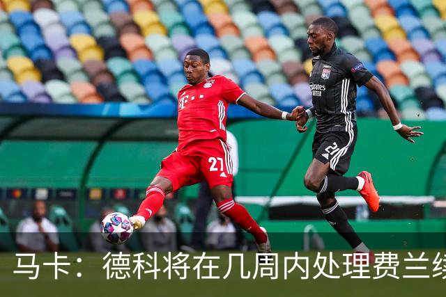 马卡：德科将在几周内处理费兰续约事宜，球员目前专注于世界杯