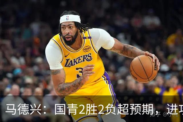 马德兴：国青2胜2负超预期，进攻端乏善可陈因赛前没时间展开训练