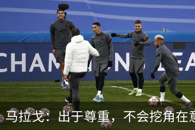 马拉戈：出于尊重，不会挖角在意甲任职的人员