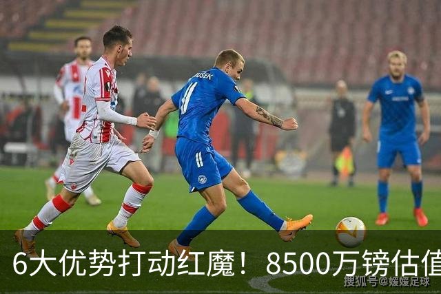 6大优势打动红魔！8500万镑估值严重失算，曼联加码待遇硬抢M费
