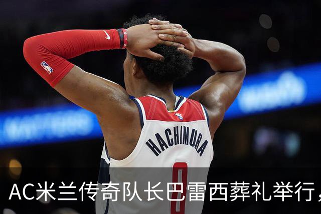 AC米兰传奇队长巴雷西葬礼举行，巴斯滕等名宿为其抬棺，数千球迷到场高举“再见队长”标语，齐唱“你永远不会独行”