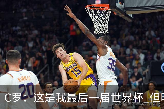 C罗：这是我最后一届世界杯 但明天不会是最后一场比赛