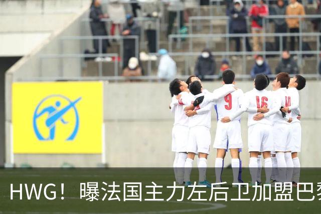 HWG！曝法国主力左后卫加盟巴黎 转会费低于1000万欧